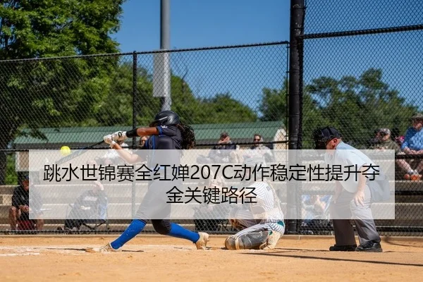 跳水世锦赛全红婵207C动作稳定性提升夺金关键路径