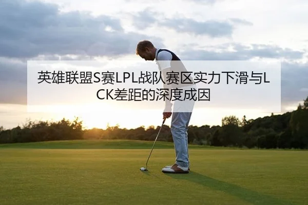 英雄联盟S赛LPL战队赛区实力下滑与LCK差距的深度成因