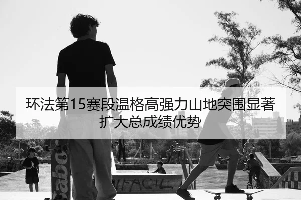 环法第15赛段温格高强力山地突围显著扩大总成绩优势
