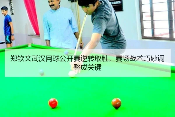 郑钦文武汉网球公开赛逆转取胜，赛场战术巧妙调整成关键